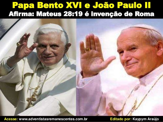 Papa Bento XVI e João Paulo II Afirma: Mateus 28:19 é invenção de Roma Acesse: www.adventistasremanescentes.com.br Editado...