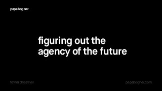 figuring out the
agency of the future
papabogner
forward festival papabogner.com
 