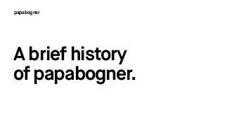 A brief history 
of papabogner.
papabogner
 