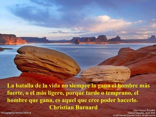 La batalla de la vida no siempre la gana el hombre más fuerte, o el más ligero, porque tarde o temprano, el hombre que gana, es aquel que cree poder hacerlo. Christian Barnard 