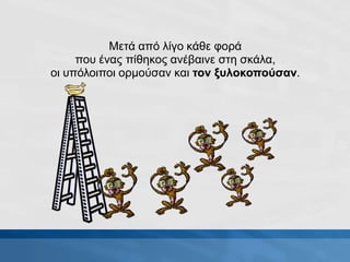Μετά από λίγο κάθε φορά
που ένας πίθηκος ανέβαινε στη σκάλα,
οι υπόλοιποι ορμούσαν και τον ξυλοκοπούσαν.
 
