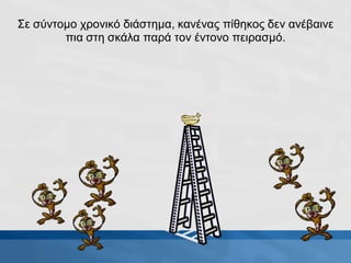 Σε σύντομο χρονικό διάστημα, κανένας πίθηκος δεν ανέβαινε
πια στη σκάλα παρά τον έντονο πειρασμό.
 