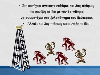 • Στη συνέχεια αντικαταστάθηκε και 2ος πίθηκος
και συνέβη το ίδιο με τον 1ο πίθηκο
να συμμετέχει στο ξυλοκόπημα του δεύτερου.
• Άλλαξε και 3ος πίθηκος και συνέβη το ίδιο.
 