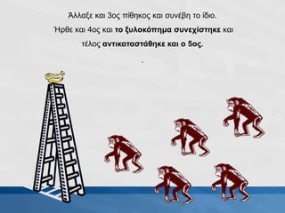 Άλλαξε και 3ος πίθηκος και συνέβη το ίδιο.
Ήρθε και 4ος και το ξυλοκόπημα συνεχίστηκε και
τέλος αντικαταστάθηκε και ο 5ος.
.
 