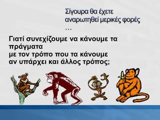 .
Γιατί συνεχίζουμε να κάνουμε τα
πράγματα
με τον τρόπο που τα κάνουμε
αν υπάρχει και άλλος τρόπος;
 