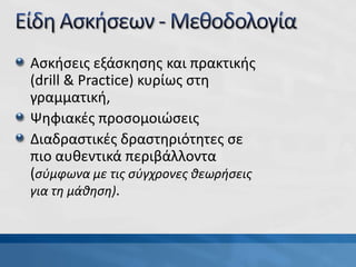 Ασκήσεις εξάσκησης και πρακτικής
(drill & Practice) κυρίως στη
γραμματική,
Ψηφιακές προσομοιώσεις
Διαδραστικές δραστηριότητες σε
πιο αυθεντικά περιβάλλοντα
(σύμφωνα με τις σύγχρονες θεωρήσεις
για τη μάθηση).
 