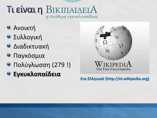 Ανοικτή
Συλλογική
Διαδικτυακή
Παγκόσμια
Πολύγλωσση (279 !)
Εγκυκλοπαίδεια
Στα Ελληνικά (http://el.wikipedia.org)
 
