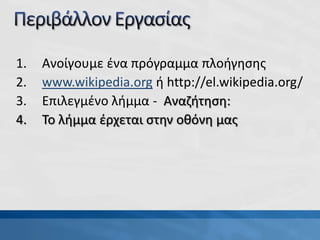 1. Ανοίγουμε ένα πρόγραμμα πλοήγησης
2. www.wikipedia.org ή http://el.wikipedia.org/
3. Επιλεγμένο λήμμα - Αναζήτηση:
4. Το λήμμα έρχεται στην οθόνη μας
 