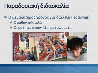Ο μεγαλύτερος χρόνος για διάλεξη (lecturing)
Ο καθηγητής μιλά
Οι μαθητές ακούν (;) … μαθαίνουν (;;;)
 