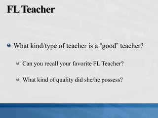 FLTeacher
What kind/type of teacher is a “good” teacher?
Can you recall your favorite FL Teacher?
What kind of quality did she/he possess?
 