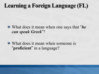 Learning a Foreign Language (FL)
What does it mean when one says that “he
can speak Greek”?
What does it mean when someone is
“proficient” in a language?
 