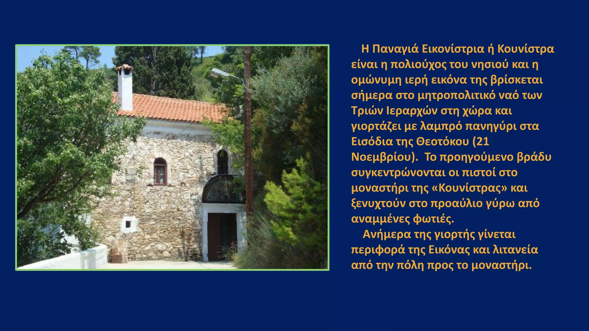 Η Παναγιά Εικονίστρια ή Κουνίστρα
είναι η πολιούχος του νησιού και η
ομώνυμη ιερή εικόνα της βρίσκεται
σήμερα στο μητροπολιτικό ναό των
Τριών Ιεραρχών στη χώρα και
γιορτάζει με λαμπρό πανηγύρι στα
Εισόδια της Θεοτόκου (21
Νοεμβρίου). Το προηγούμενο βράδυ
συγκεντρώνονται οι πιστοί στο
μοναστήρι της «Κουνίστρας» και
ξενυχτούν στο προαύλιο γύρω από
αναμμένες φωτιές.
Ανήμερα της γιορτής γίνεται
περιφορά της Εικόνας και λιτανεία
από την πόλη προς το μοναστήρι.
 