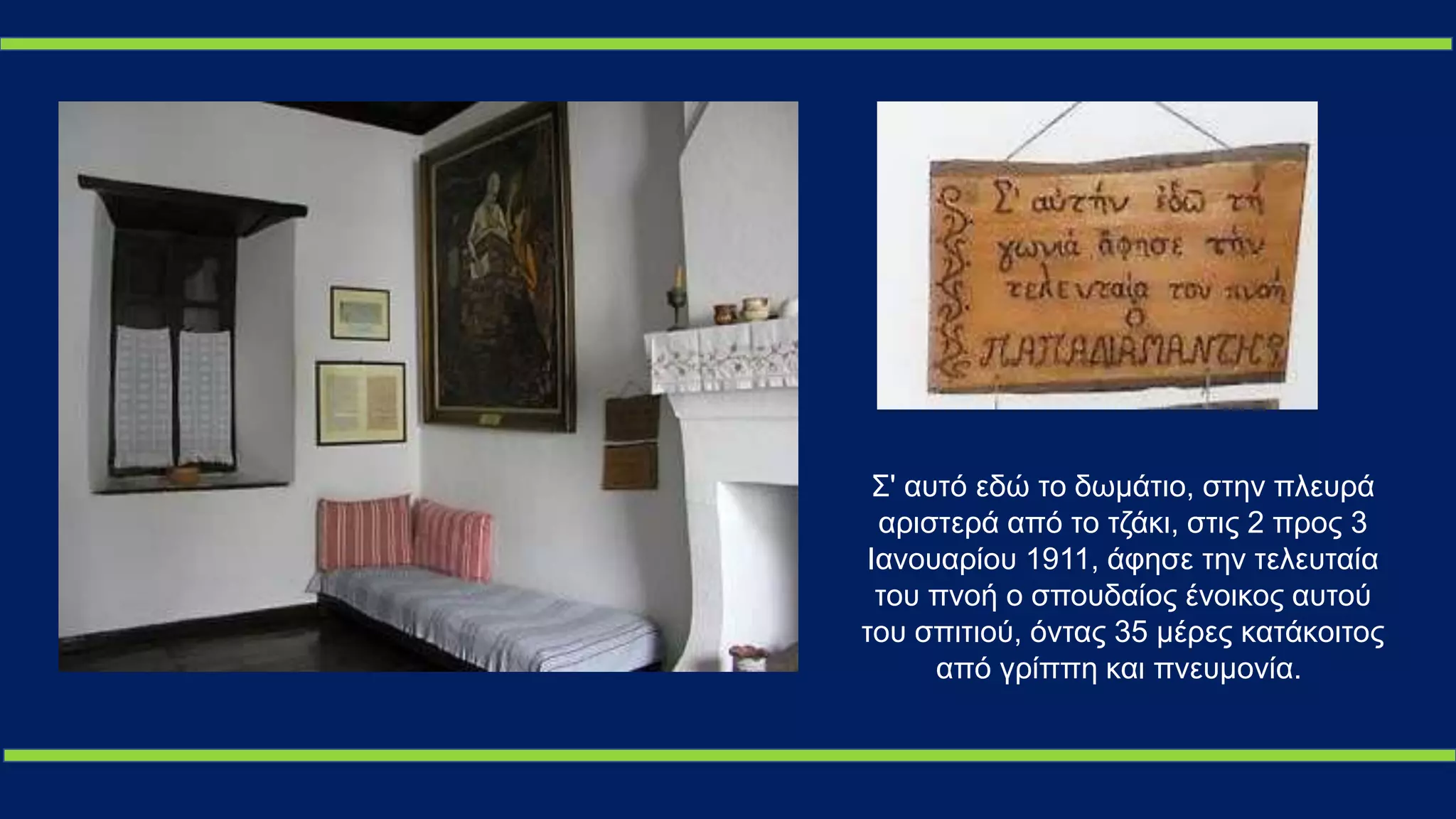 Σ' αυτό εδώ το δωμάτιο, στην πλευρά
αριστερά από το τζάκι, στις 2 προς 3
Ιανουαρίου 1911, άφησε την τελευταία
του πνοή ο σπουδαίος ένοικος αυτού
του σπιτιού, όντας 35 μέρες κατάκοιτος
από γρίππη και πνευμονία.
 