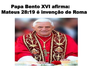 Papa Bento XVI afirma:
Mateus 28:19 é invenção de Roma
 