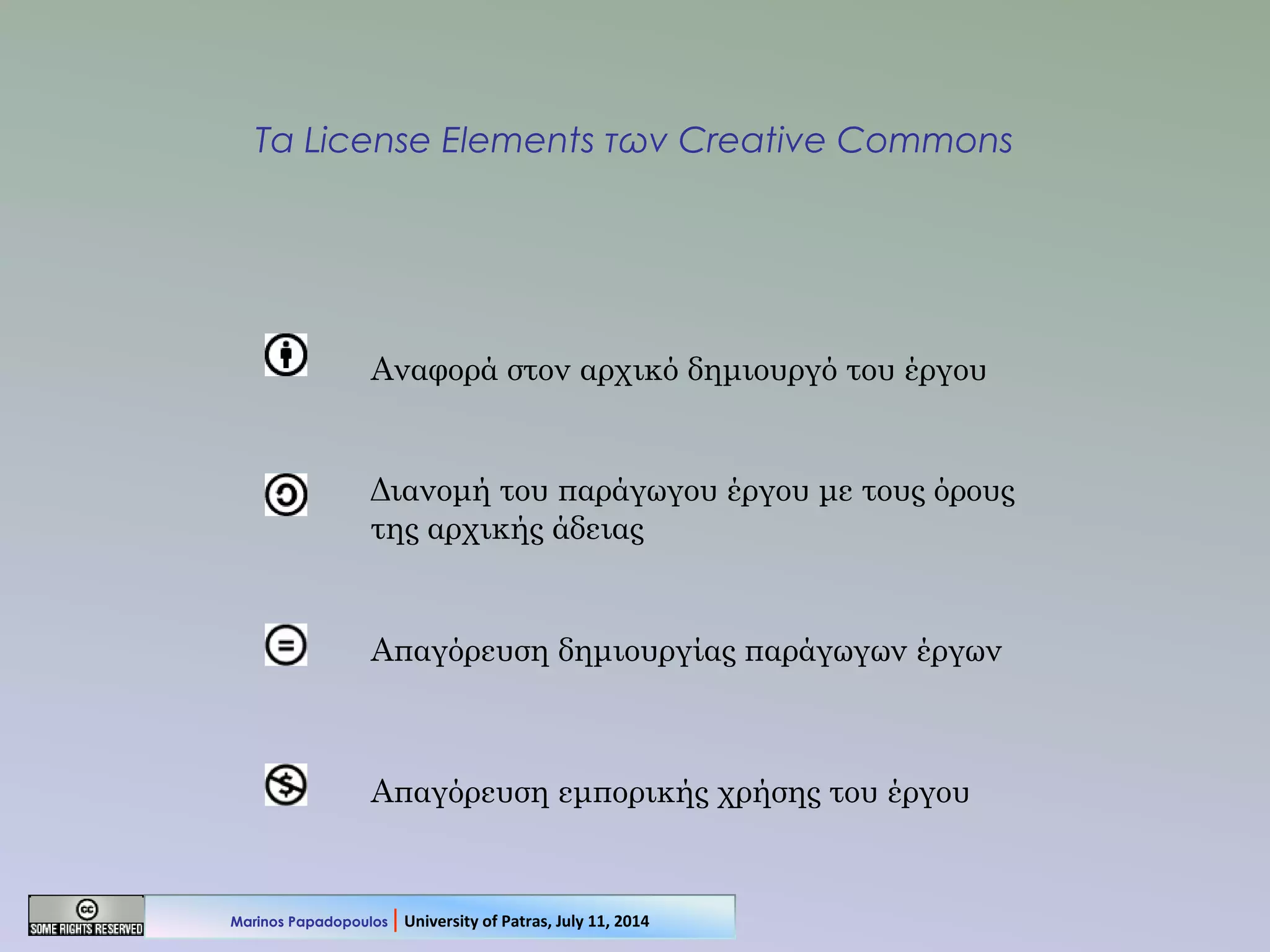 Τα License Elements των Creative Commons
Αναφορά στον αρχικό δημιουργό του έργου
Διανομή του παράγωγου έργου με τους όρους
της αρχικής άδειας
Απαγόρευση δημιουργίας παράγωγων έργων
Απαγόρευση εμπορικής χρήσης του έργου
Marinos Papadopoulos | University of Patras, July 11, 2014
 