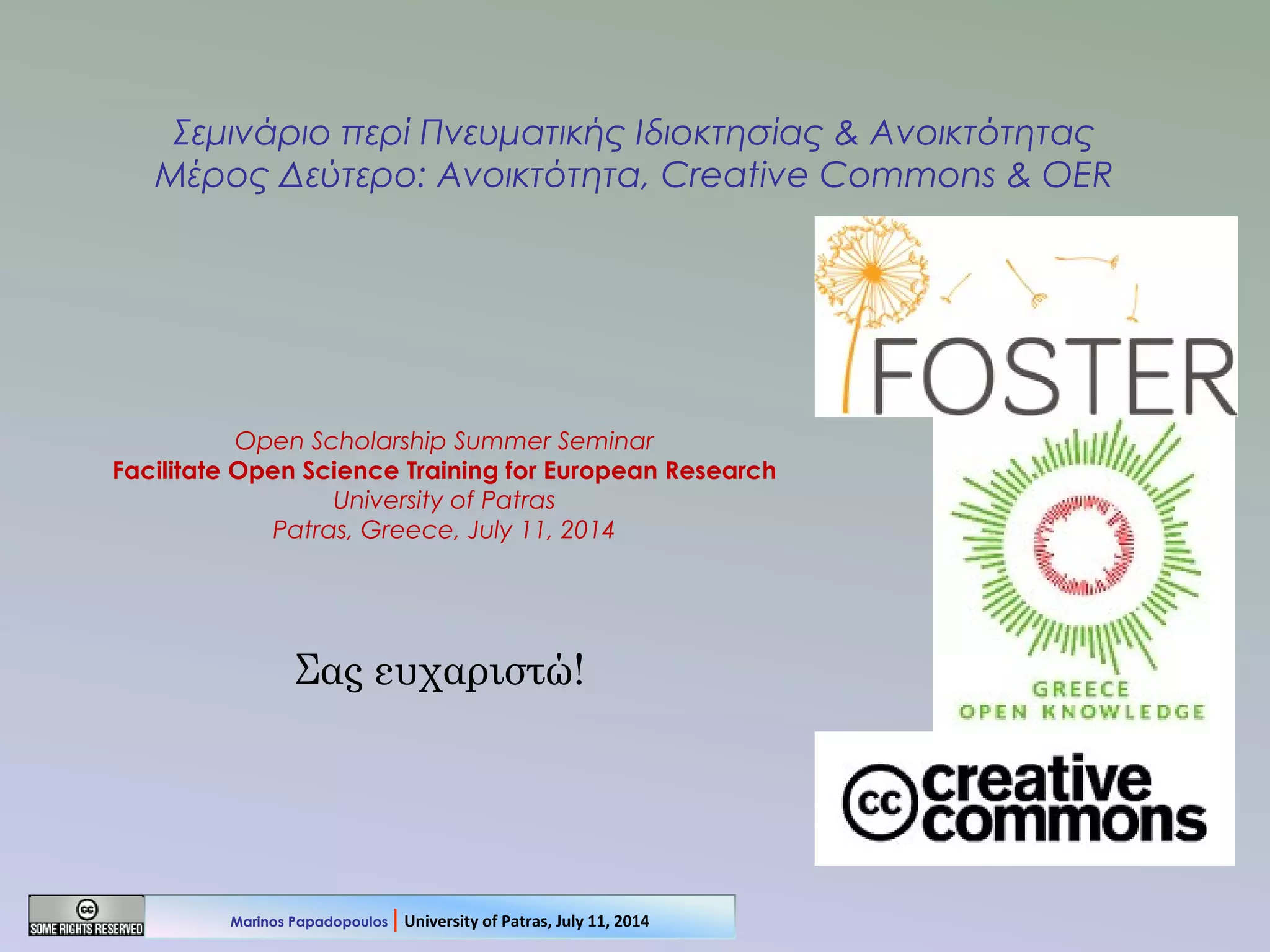 Σας ευχαριστώ!
Σεμινάριο περί Πνευματικής Ιδιοκτησίας & Ανοικτότητας
Μέρος Δεύτερο: Ανοικτότητα, Creative Commons & OER
Open Scholarship Summer Seminar
Facilitate Open Science Training for European Research
University of Patras
Patras, Greece, July 11, 2014
Marinos Papadopoulos | University of Patras, July 11, 2014
 