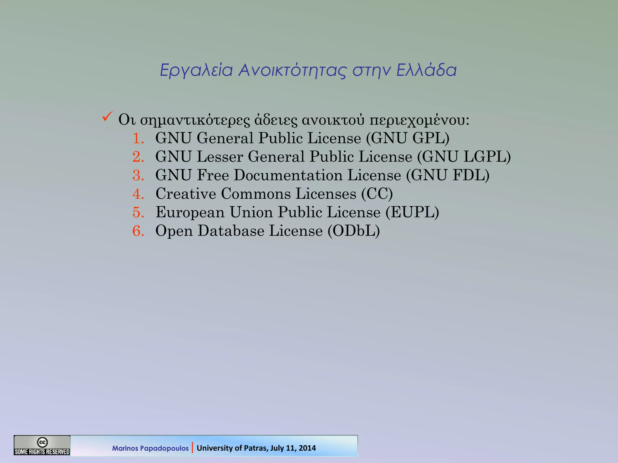 Εργαλεία Ανοικτότητας στην Ελλάδα
 Οι σημαντικότερες άδειες ανοικτού περιεχομένου:
1. GNU General Public License (GNU GPL)
2. GNU Lesser General Public License (GNU LGPL)
3. GNU Free Documentation License (GNU FDL)
4. Creative Commons Licenses (CC)
5. European Union Public License (EUPL)
6. Open Database License (ODbL)
Marinos Papadopoulos | University of Patras, July 11, 2014
 