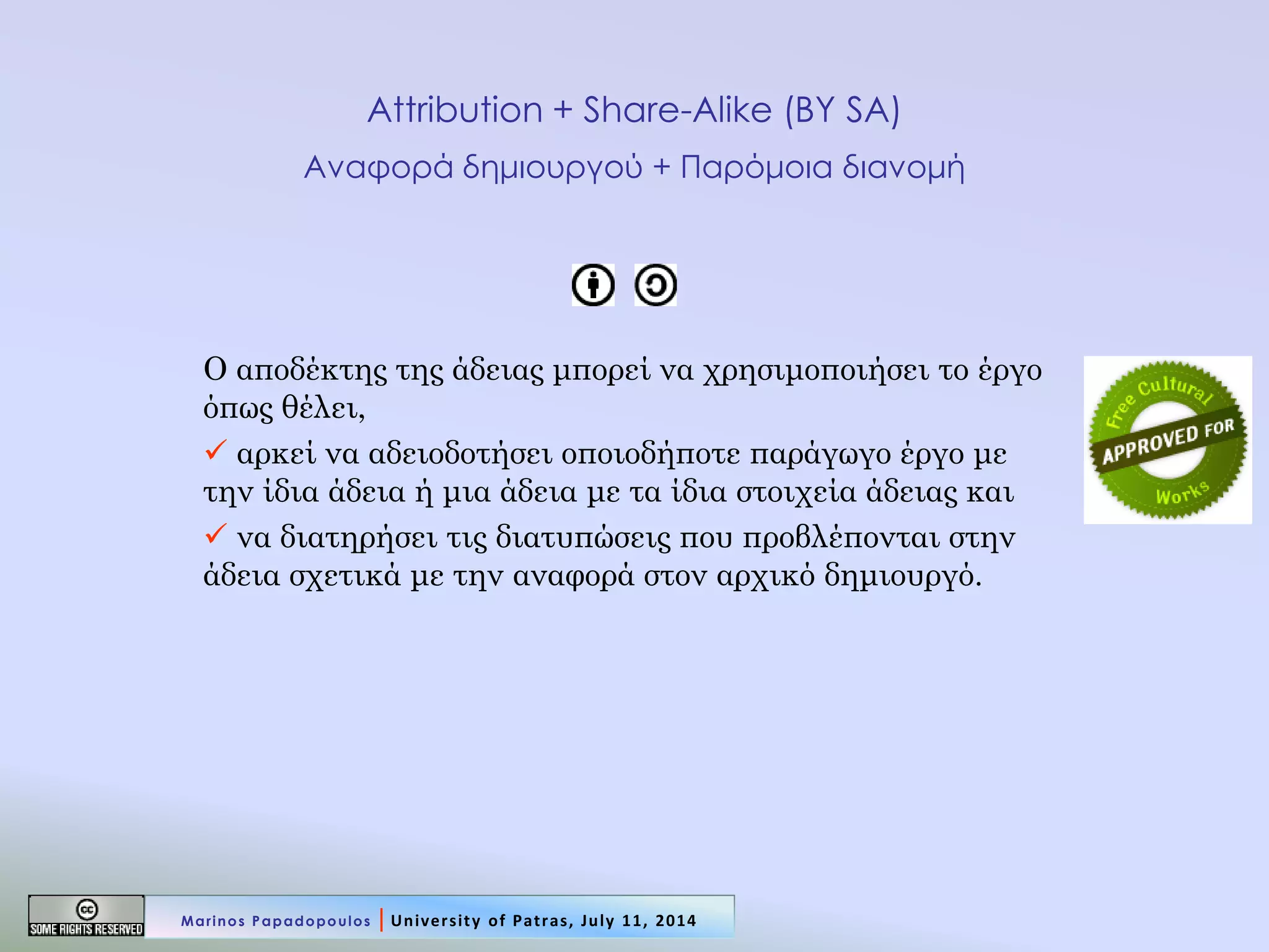Attribution + Share-Alike (BY SA) Αναφορά δημιουργού + Παρόμοια διανομή 
Ο αποδέκτης της άδειας μπορεί να χρησιμοποιήσει το έργο όπως θέλει, 
 αρκεί να αδειοδοτήσει οποιοδήποτε παράγωγο έργο με την ίδια άδεια ή μια άδεια με τα ίδια στοιχεία άδειας και 
 να διατηρήσει τις διατυπώσεις που προβλέπονται στην άδεια σχετικά με την αναφορά στον αρχικό δημιουργό. 
Marinos Papadopoulos | University of Patras, July 11, 2014  