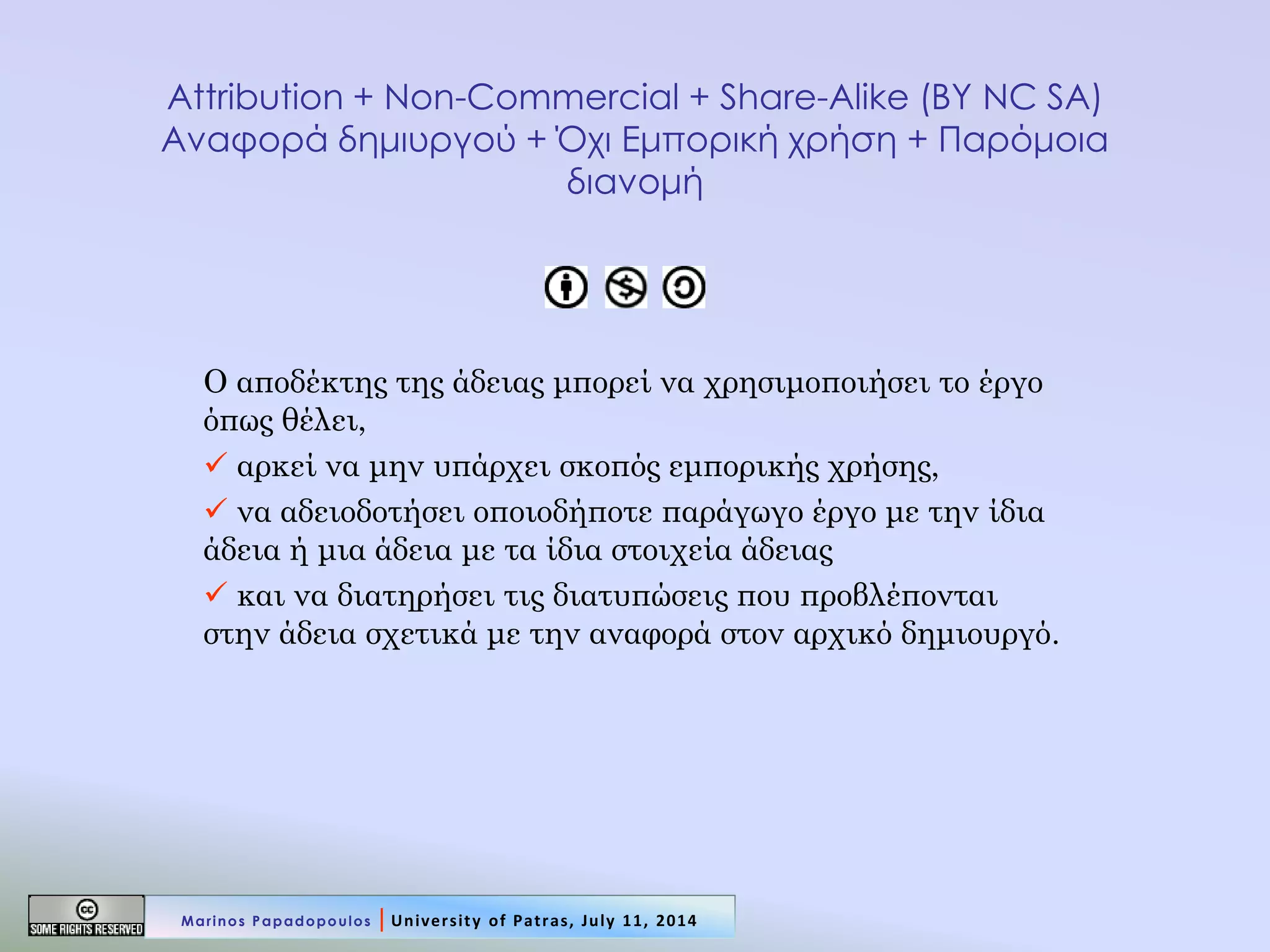 Attribution + Non-Commercial + Share-Alike (BY NC SA) Αναφορά δημιυργού + Όχι Εμπορική χρήση + Παρόμοια διανομή 
Ο αποδέκτης της άδειας μπορεί να χρησιμοποιήσει το έργο όπως θέλει, 
 αρκεί να μην υπάρχει σκοπός εμπορικής χρήσης, 
 να αδειοδοτήσει οποιοδήποτε παράγωγο έργο με την ίδια άδεια ή μια άδεια με τα ίδια στοιχεία άδειας 
 και να διατηρήσει τις διατυπώσεις που προβλέπονται στην άδεια σχετικά με την αναφορά στον αρχικό δημιουργό. 
Marinos Papadopoulos | University of Patras, July 11, 2014  
