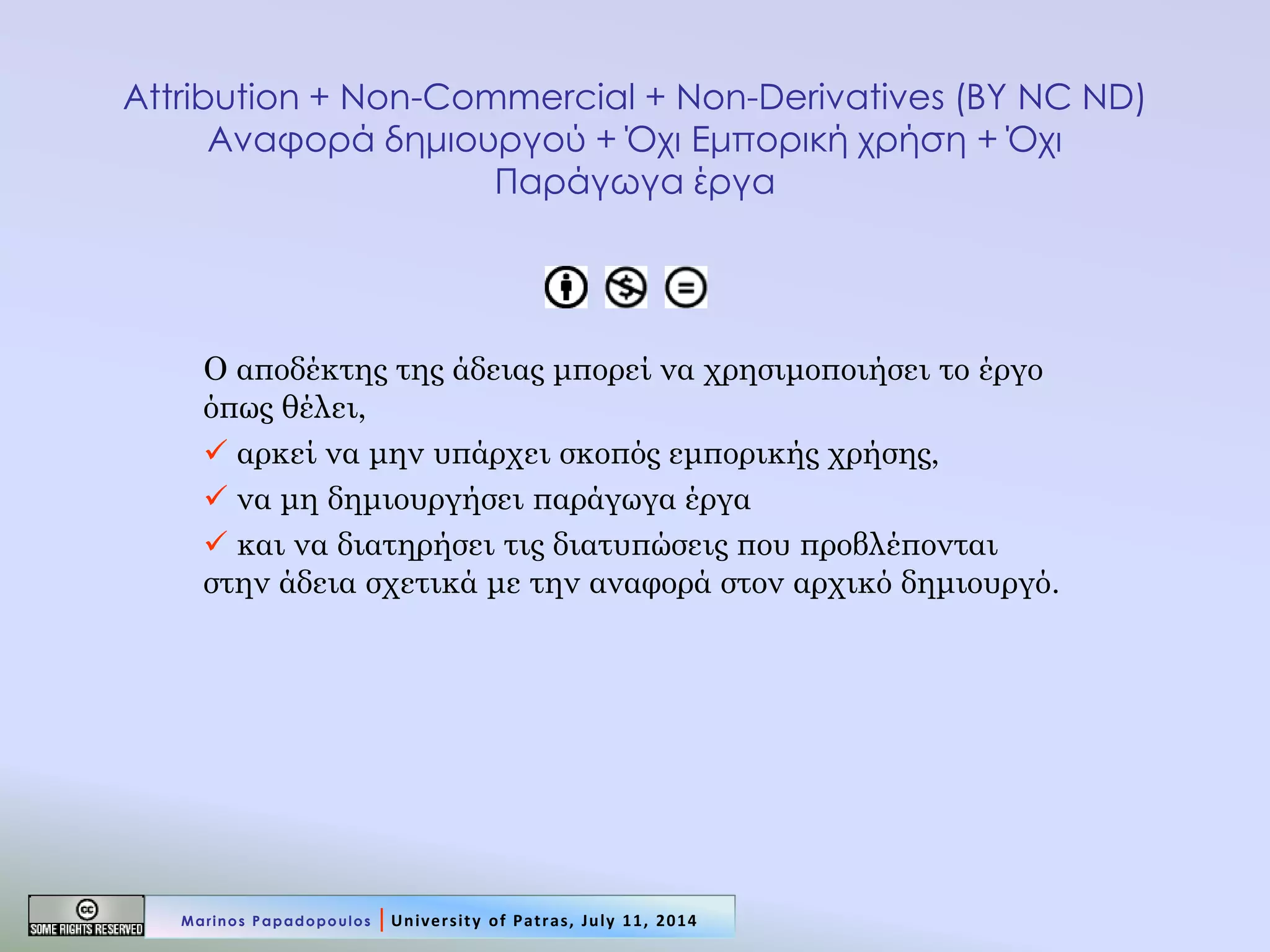Attribution + Non-Commercial + Non-Derivatives (BY NC ND) Αναφορά δημιουργού + Όχι Εμπορική χρήση + Όχι Παράγωγα έργα 
Ο αποδέκτης της άδειας μπορεί να χρησιμοποιήσει το έργο όπως θέλει, 
 αρκεί να μην υπάρχει σκοπός εμπορικής χρήσης, 
 να μη δημιουργήσει παράγωγα έργα 
 και να διατηρήσει τις διατυπώσεις που προβλέπονται στην άδεια σχετικά με την αναφορά στον αρχικό δημιουργό. 
Marinos Papadopoulos | University of Patras, July 11, 2014  