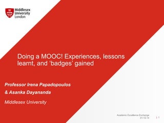 Professor Irena Papadopoulos
& Asanka Dayananda
Middlesex University
Doing a MOOC! Experiences, lessons
learnt, and ‘badges’ gained
| 1
Academic Excellence Exchange
01-12-14
 