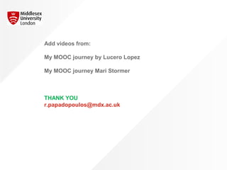 6.
Two
participants’
journey
Add videos from:
My MOOC journey by Lucero Lopez
My MOOC journey Mari Stormer
THANK YOU
r.papadopoulos@mdx.ac.uk
 