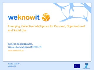 Emerging, Collective Intelligence for Personal, Organisational
and Social Use



Symeon Papadopoulos,
Yiannis Kompatsiaris (CERTH-ITI)
www.weknowit.eu




Trento, April 20
ICMR 2011
 