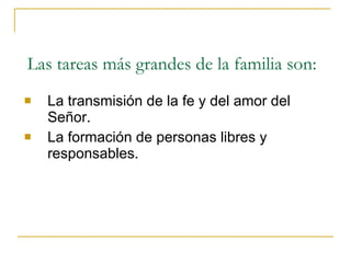 Las tareas más grandes de la familia son:  La transmisión de la fe y del amor del Señor. La formación de personas libres y responsables.  