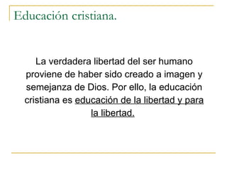 Educación cristiana. La verdadera libertad del ser humano proviene de haber sido creado a imagen y semejanza de Dios. Por ello, la educación cristiana es  educación de la libertad y para la libertad.   