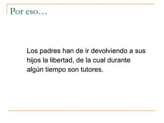 Por eso… Los padres han de ir devolviendo a sus hijos la libertad, de la cual durante algún tiempo son tutores.  