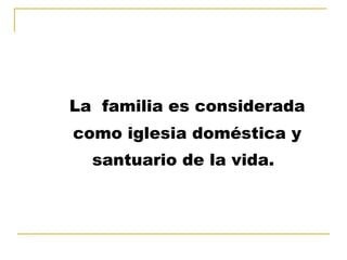 La  familia es considerada como iglesia doméstica y santuario de la vida.   