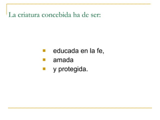 La criatura concebida ha de ser: educada en la fe,  amada  y protegida. 