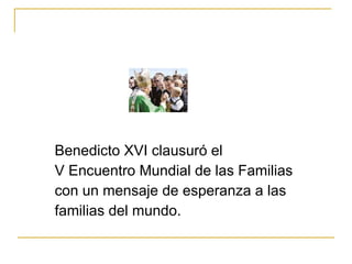Benedicto XVI clausuró el  V Encuentro Mundial de las Familias  con un mensaje de esperanza a las familias del mundo. 
