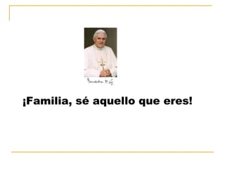 ¡Familia, sé aquello que eres! 