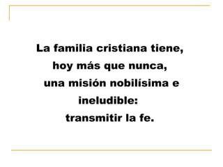 La familia cristiana tiene,  hoy más que nunca,  una misión nobilísima e ineludible:  transmitir la fe.  