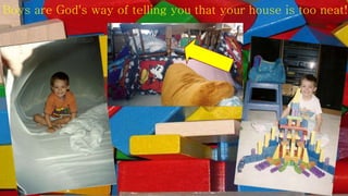 Boys are God's way of telling you that your house is too neat!
 