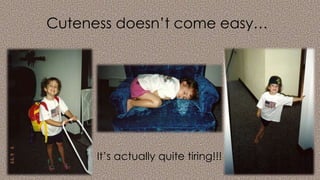 Cuteness doesn’t come easy…
It’s actually quite tiring!!!
 