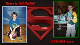 There is NOTHING
I
I CANNOT do!!!!
 