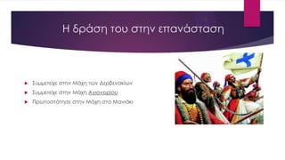 Η δράση του στην επανάσταση
 Συμμετείχε στην Μάχη των Δερβενακίων
 Συμμετείχε στην Μάχη Αγιονορίου
 Πρωτοστάτησε στην Μάχη στο Μανιάκι
 