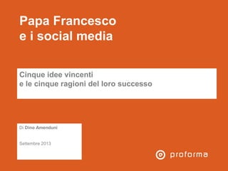 Papa Francesco
e i social media
Cinque idee vincenti
e le cinque ragioni del loro successo
Cinque idee vincenti
e le cinque ragioni del loro successo
Di Dino Amenduni
Settembre 2013
Di Dino Amenduni
Settembre 2013
 