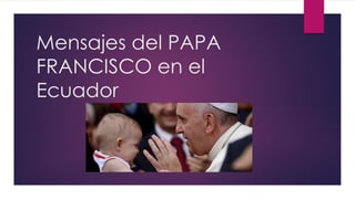 Mensajes del PAPA
FRANCISCO en el
Ecuador
 