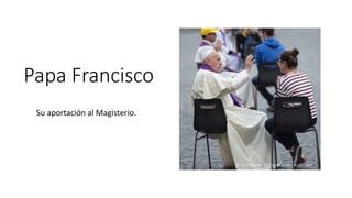 Papa Francisco
Su aportación al Magisterio.
 