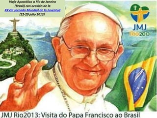 Viaje Apostólico a Río de Janeiro
(Brasil) con ocasión de la
XXVIII Jornada Mundial de la Juventud
(22-29 julio 2013)
 
