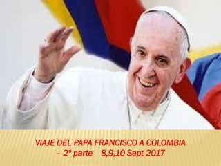 VIAJE DEL PAPA FRANCISCO A COLOMBIA
– 2º parte 8,9,10 Sept 2017
 