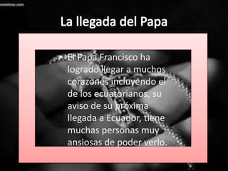 • El Papa Francisco ha
logrado llegar a muchos
corazones incluyendo el
de los ecuatorianos, su
aviso de su próxima
llegada a Ecuador, tiene
muchas personas muy
ansiosas de poder verlo.
 