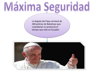 La llegada del Papa constará de
268 policías de Babahoyo que
custodiaran su presencia el
tiempo que este en Ecuador.
 