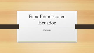 Papa Francisco en
Ecuador
Mensajes
 