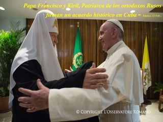 Papa Francisco y Kiril, Patriarca de los ortodoxos Rusos
firman un acuerdo histórico en Cuba - Viernes 12 Feb -
 