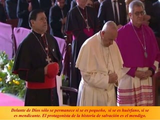 Delante de Dios sólo se permanece si se es pequeño, si se es huérfano, si se
es mendicante. El protagonista de la historia de salvación es el mendigo.
 