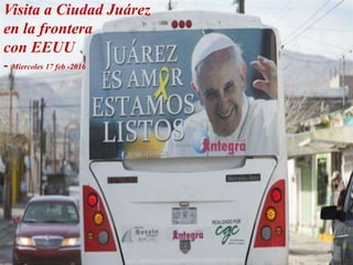 Visita a Ciudad Juárez
en la frontera
con EEUU
- Miercoles 17 feb -2016
 